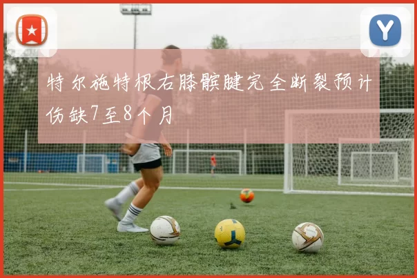特尔施特根右膝髌腱完全断裂预计伤缺7至8个月