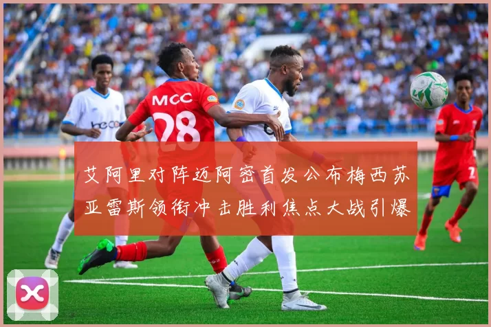 艾阿里对阵迈阿密首发公布梅西苏亚雷斯领衔冲击胜利焦点大战引爆全场
